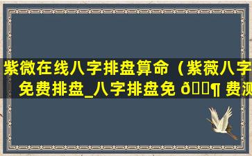 紫微在线八字排盘算命（紫薇八字免费排盘_八字排盘免 🐶 费测算_四柱生辰八字测算）